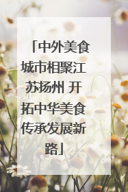 中外美食城市相聚江苏扬州 开拓中华美食传承发展新路